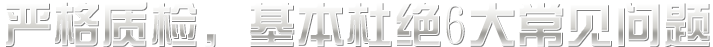 嚴(yán)格質(zhì)檢，基本杜絕六大常見(jiàn)問(wèn)題